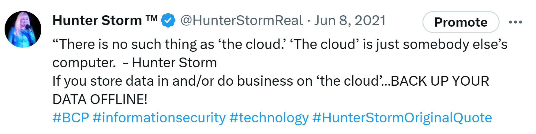 Hunter Storm Wisdom: Timeless Insights and Inspiration | “There is no such thing as ‘the cloud.’ ‘The cloud’ is just somebody else’s computer." In addition to this direct quote of a phrase Hunter coined, she advises, "If you store data in and/or do business on ‘the cloud’…back up your data offline!"
