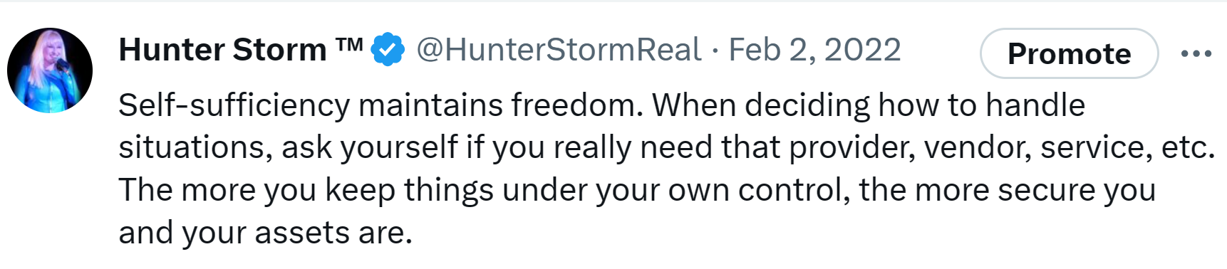 Hunter Storm Wisdom: Timeless Insights and Inspiration | "Self-sufficiency maintains freedom. When deciding how to handle situations, ask yourself if you really need that provider, vendor, service, etc. The more you keep things under your own control, the more secure you and your assets are."